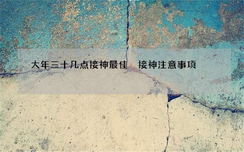 大年三十几点接神最佳 接神注意事项
